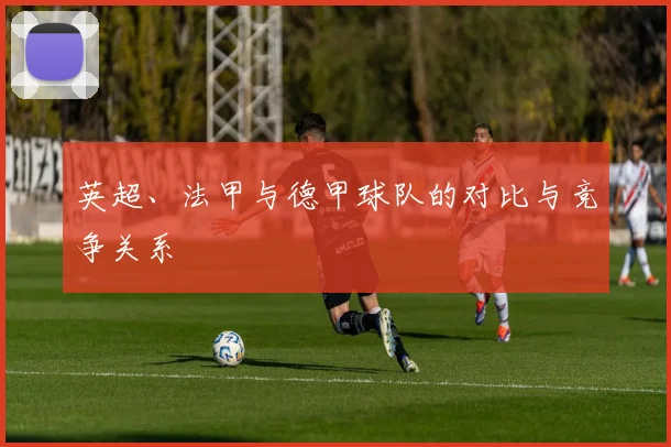 英超、法甲与德甲球队的对比与竞争关系