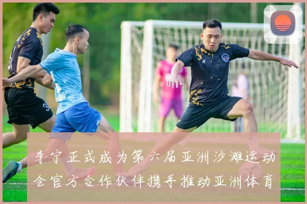 李宁正式成为第六届亚洲沙滩运动会官方合作伙伴携手推动亚洲体育事业新突破