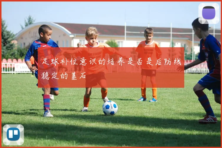 足球补位意识的培养是否是后防线稳定的基石