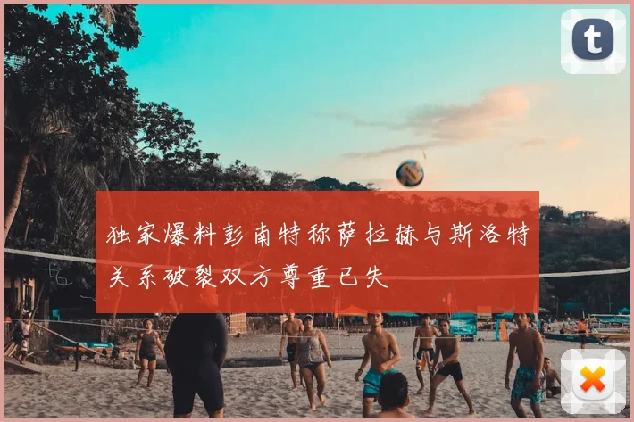 独家爆料彭南特称萨拉赫与斯洛特关系破裂双方尊重已失