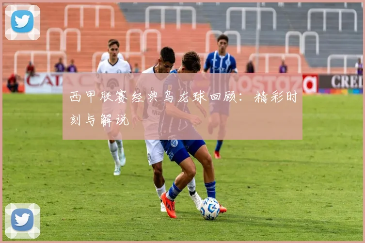 西甲联赛经典乌龙球回顾:精彩时刻与解说