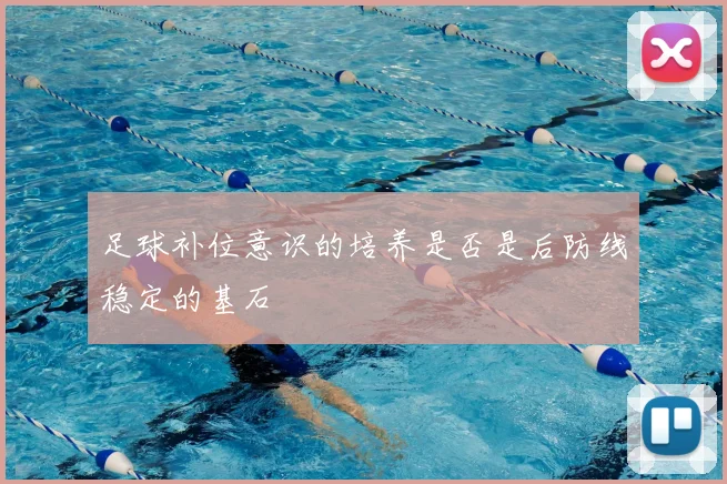 足球补位意识的培养是否是后防线稳定的基石