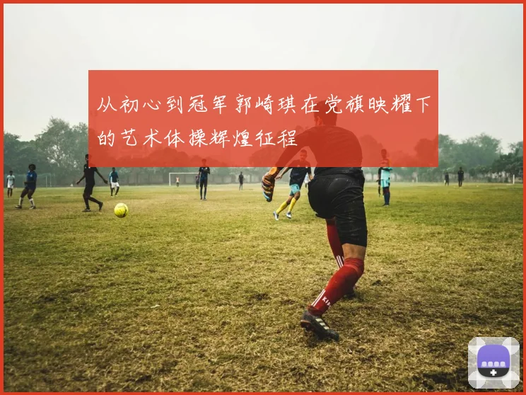 从初心到冠军郭崎琪在党旗映耀下的艺术体操辉煌征程