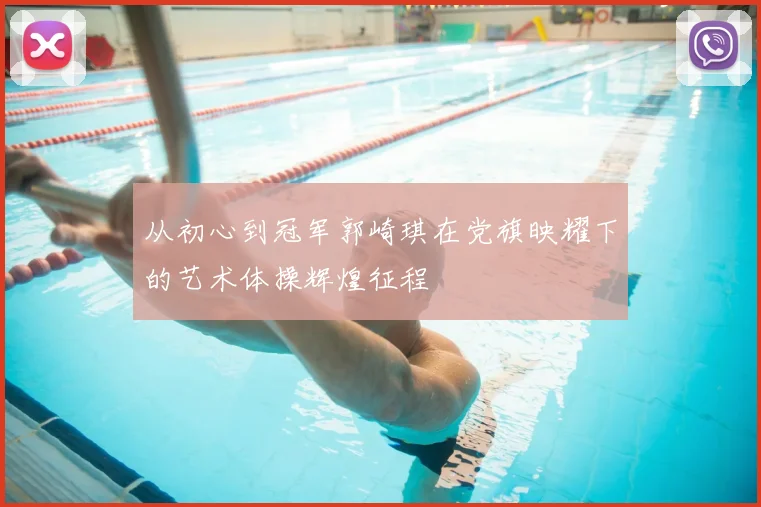 从初心到冠军郭崎琪在党旗映耀下的艺术体操辉煌征程