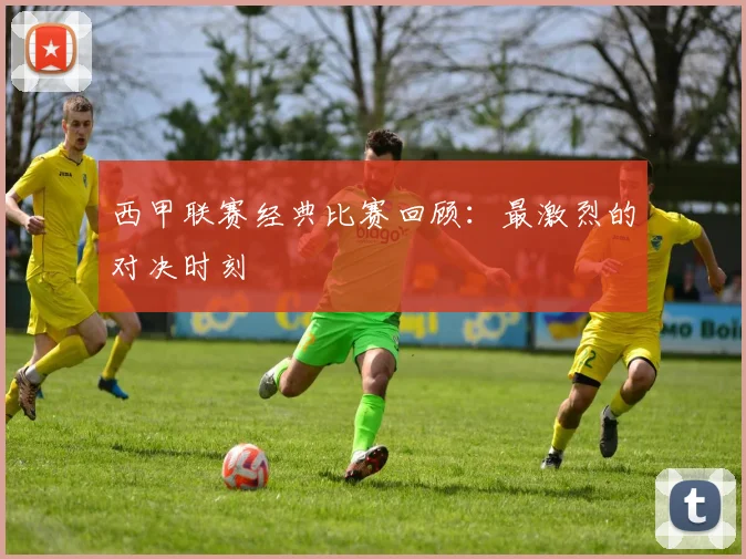 西甲联赛经典比赛回顾:最激烈的对决时刻